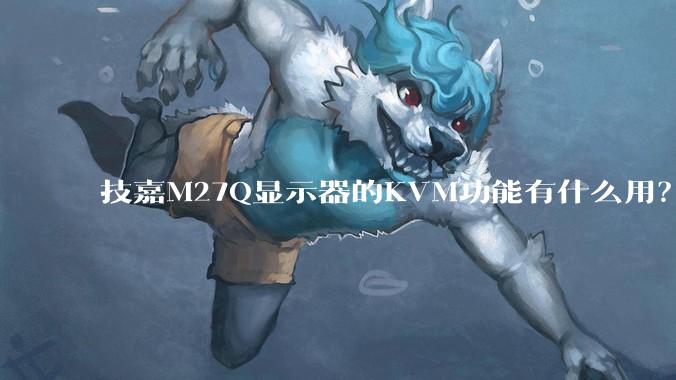 技嘉M27Q显示器的KVM功能有什么用？