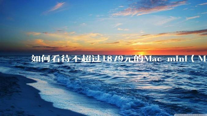 如何看待不超过1879元的Mac mini（M4+16/256GB+票），易用性吊打同级其他台式电脑？