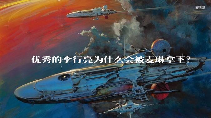 优秀的李行亮为什么会被麦琳拿下？