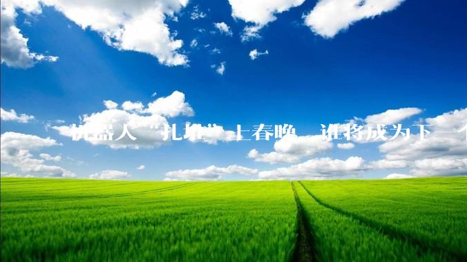 机器人“扎堆”上春晚，谁将成为下一个“顶流”？_宇树_科技_通用