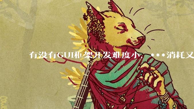 有没有GUI框架开发难度小，***消耗又不多，而且又跨平台？