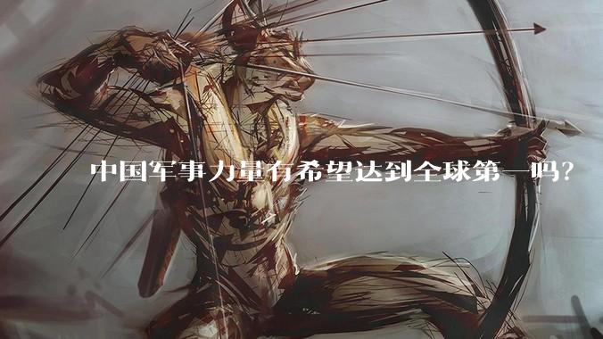 中国军事力量有希望达到全球第一吗？