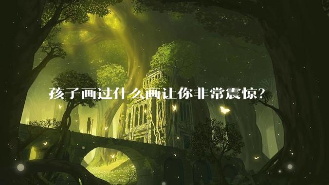 孩子画过什么画让你非常震惊？