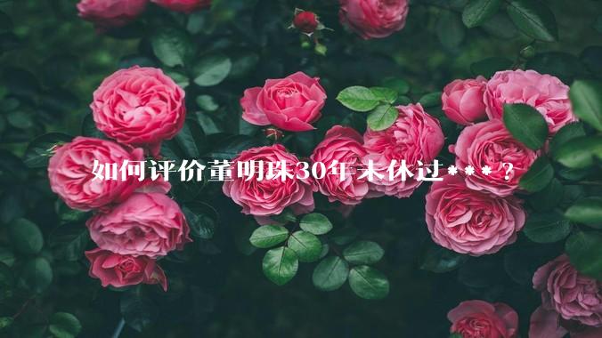 如何评价董明珠30年未休过***?